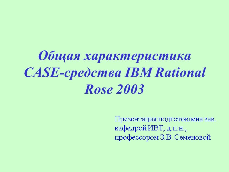 Общая характеристика CASE-средства IBM Rational Rose 2003 Презентация подготовлена зав. кафедрой ИВТ, д.п.н., профессором